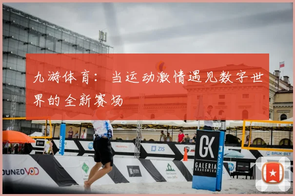 九游体育：当运动激情遇见数字世界的全新赛场